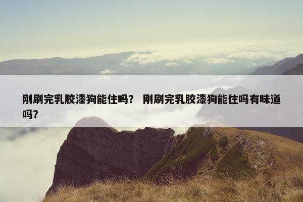 刚刷完乳胶漆狗能住吗？ 刚刷完乳胶漆狗能住吗有味道吗？