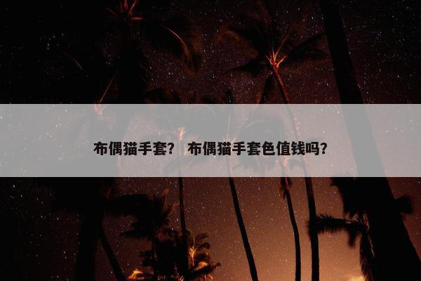 布偶猫手套？ 布偶猫手套色值钱吗？