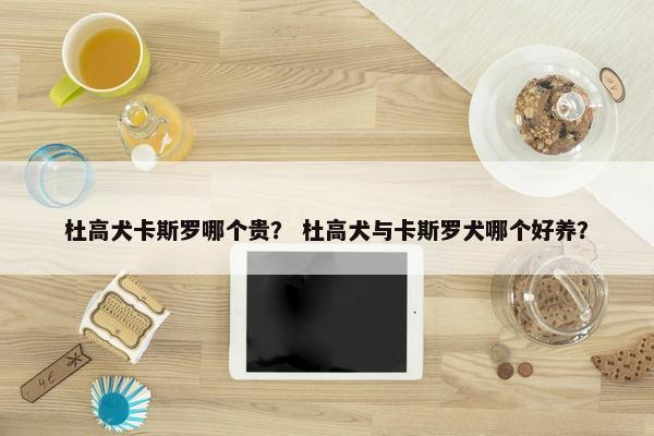 杜高犬卡斯罗哪个贵？ 杜高犬与卡斯罗犬哪个好养？