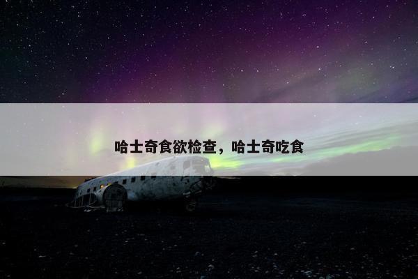 哈士奇食欲检查，哈士奇吃食