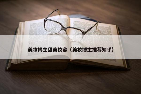 美妆博主甜美妆容（美妆博主推荐知乎）