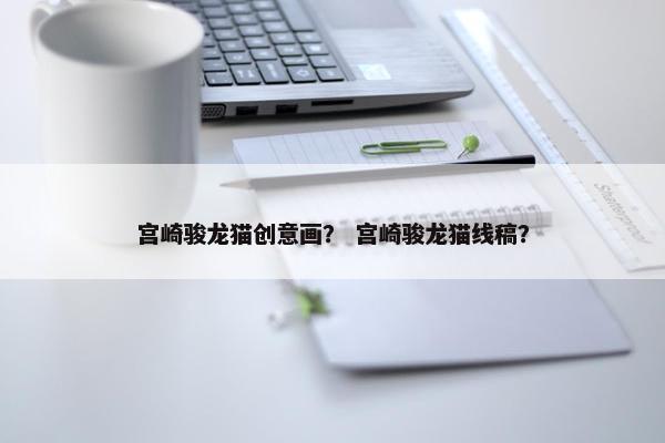 宫崎骏龙猫创意画？ 宫崎骏龙猫线稿？