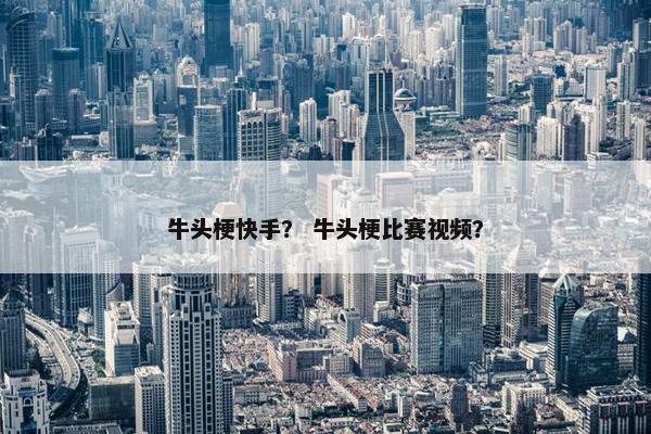 牛头梗快手？ 牛头梗比赛视频？