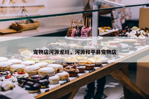 宠物店河源龙川，河源和平县宠物店