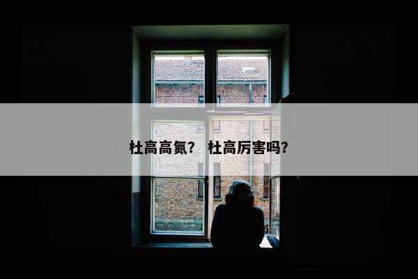 杜高高氮？ 杜高厉害吗？