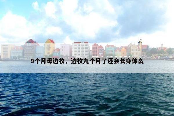 9个月母边牧，边牧九个月了还会长身体么
