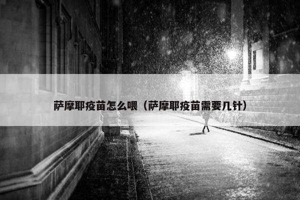 萨摩耶疫苗怎么喂（萨摩耶疫苗需要几针）