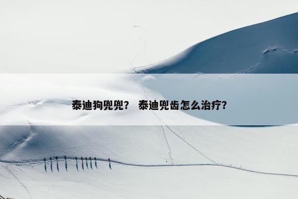 泰迪狗兜兜？ 泰迪兜齿怎么治疗？