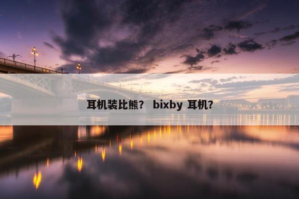耳机装比熊？ bixby 耳机？