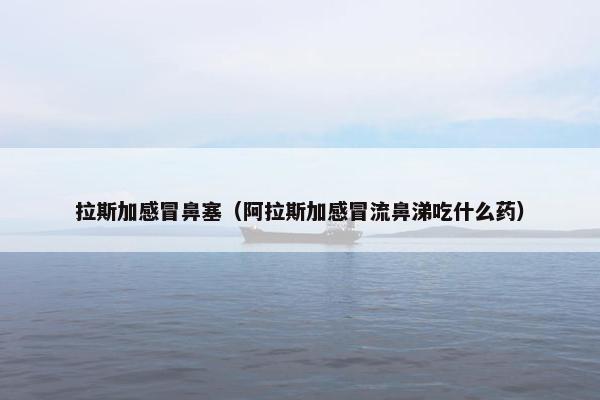 拉斯加感冒鼻塞（阿拉斯加感冒流鼻涕吃什么药）