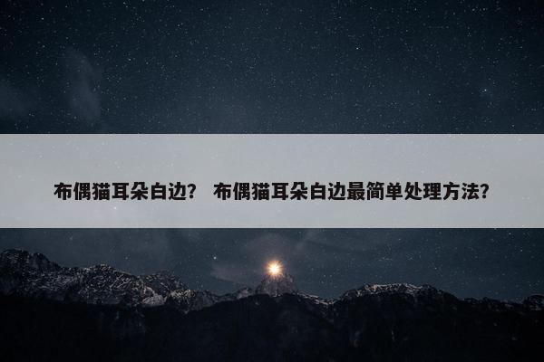 布偶猫耳朵白边？ 布偶猫耳朵白边最简单处理方法？