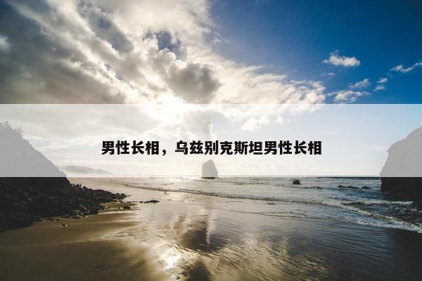 男性长相，乌兹别克斯坦男性长相