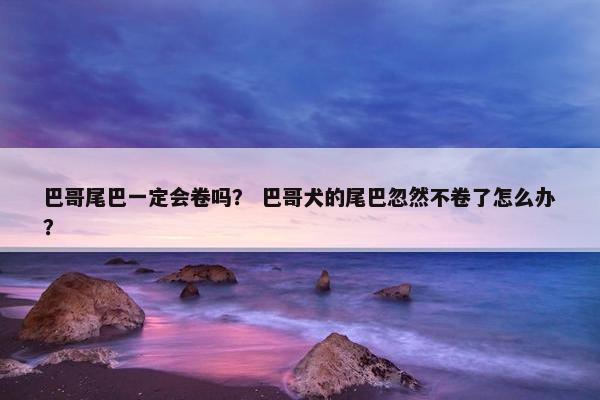 巴哥尾巴一定会卷吗？ 巴哥犬的尾巴忽然不卷了怎么办？