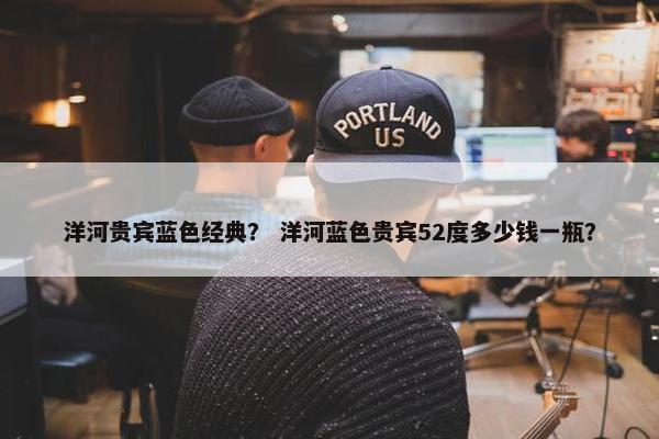 洋河贵宾蓝色经典？ 洋河蓝色贵宾52度多少钱一瓶？