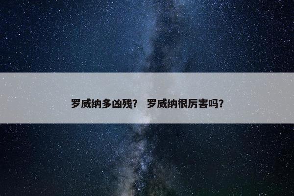 罗威纳多凶残？ 罗威纳很厉害吗？