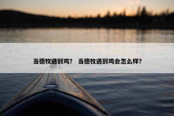 当德牧遇到鸡？ 当德牧遇到鸡会怎么样？