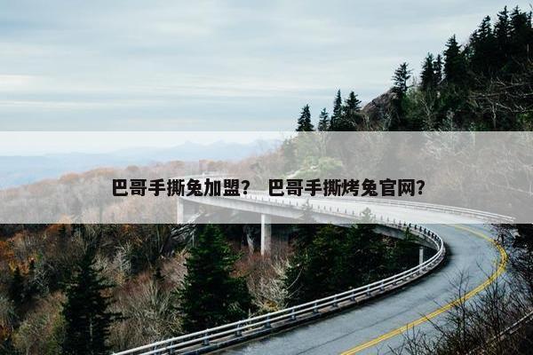 巴哥手撕兔加盟？ 巴哥手撕烤兔官网？