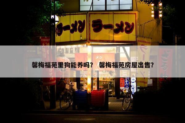 馨梅福苑里狗能养吗？ 馨梅福苑房屋出售？