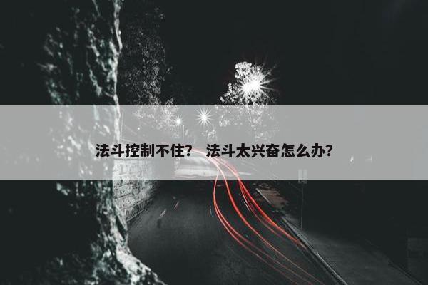 法斗控制不住？ 法斗太兴奋怎么办？