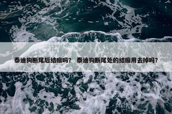 泰迪狗断尾后结痂吗？ 泰迪狗断尾处的结痂用去掉吗？