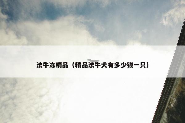 法牛冻精品（精品法牛犬有多少钱一只）
