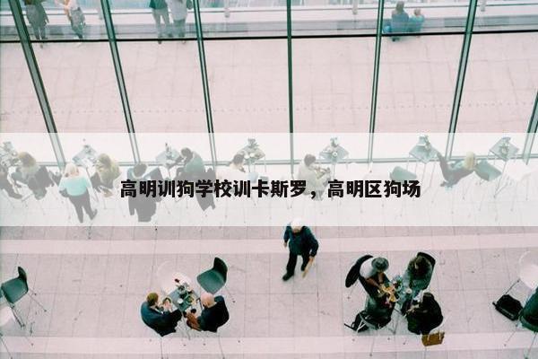 高明训狗学校训卡斯罗，高明区狗场