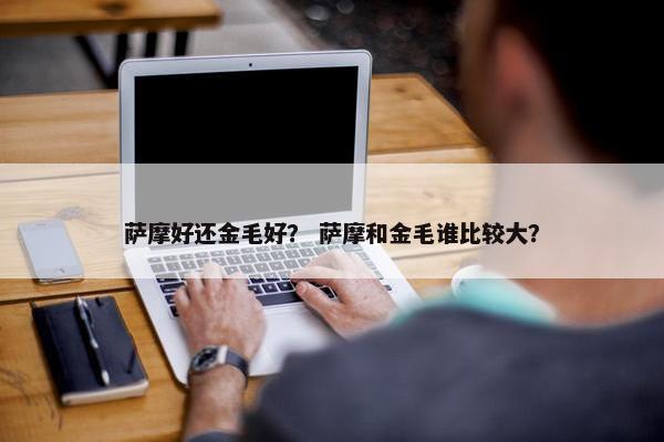 萨摩好还金毛好？ 萨摩和金毛谁比较大？