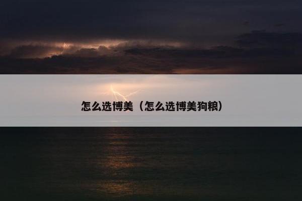 怎么选博美（怎么选博美狗粮）