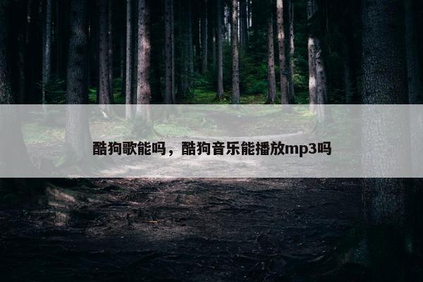 酷狗歌能吗，酷狗音乐能播放mp3吗