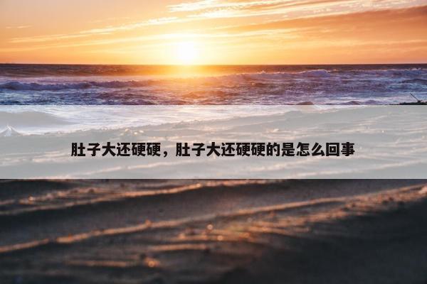 肚子大还硬硬，肚子大还硬硬的是怎么回事