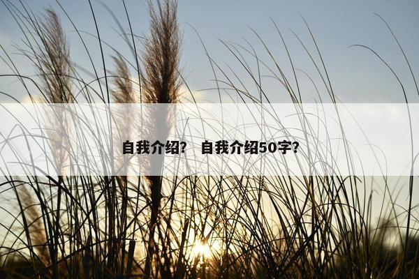 自我介绍？ 自我介绍50字？