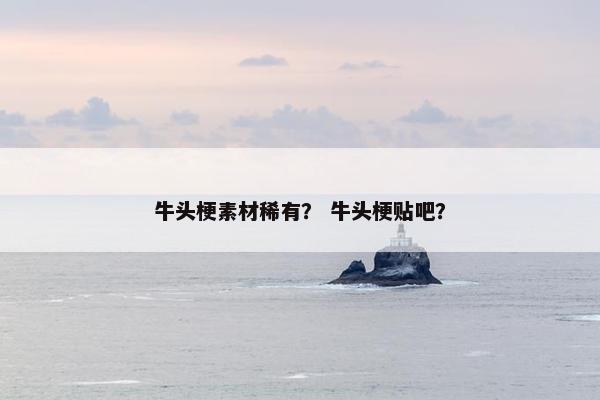 牛头梗素材稀有？ 牛头梗贴吧？