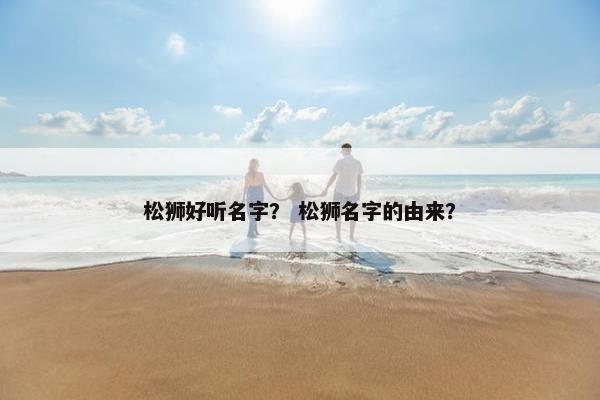 松狮好听名字？ 松狮名字的由来？