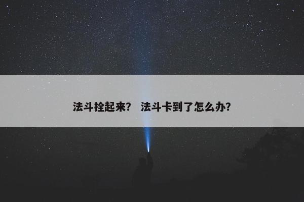 法斗拴起来？ 法斗卡到了怎么办？