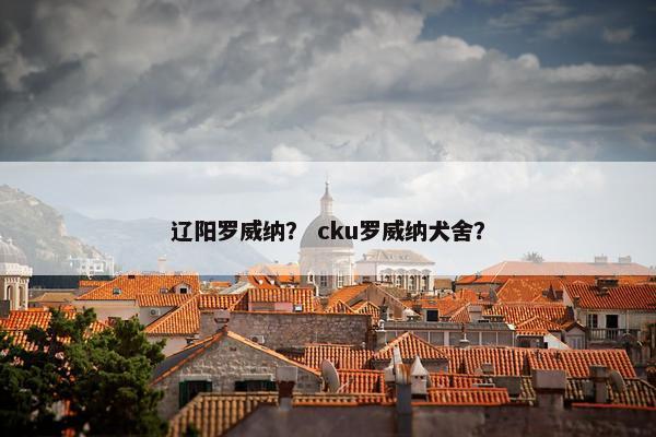 辽阳罗威纳？ cku罗威纳犬舍？