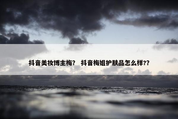 抖音美妆博主梅？ 抖音梅姐护肤品怎么样?？