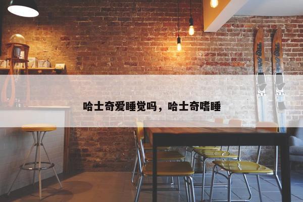 哈士奇爱睡觉吗，哈士奇嗜睡