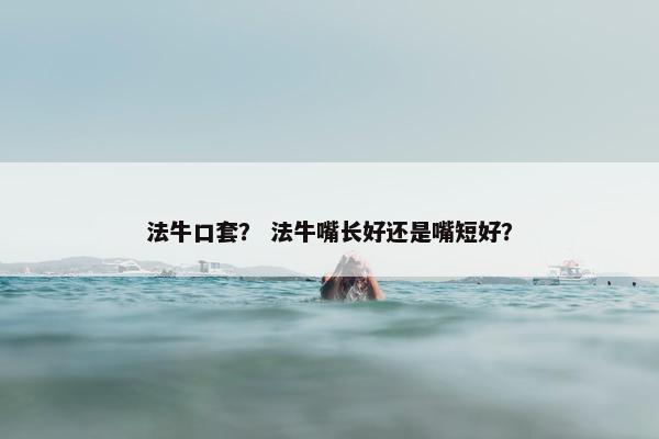 法牛口套？ 法牛嘴长好还是嘴短好？