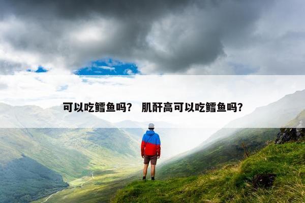 可以吃鳕鱼吗？ 肌酐高可以吃鳕鱼吗？