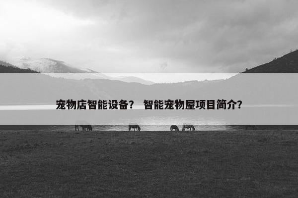 宠物店智能设备？ 智能宠物屋项目简介？