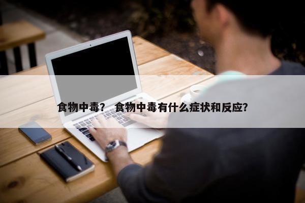 食物中毒？ 食物中毒有什么症状和反应？