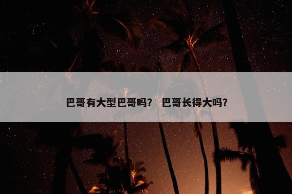 巴哥有大型巴哥吗？ 巴哥长得大吗？