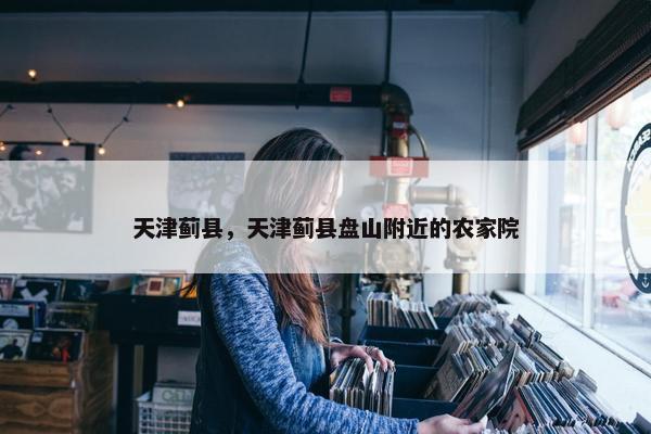 天津蓟县，天津蓟县盘山附近的农家院