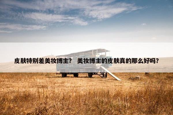 皮肤特别差美妆博主？ 美妆博主的皮肤真的那么好吗？
