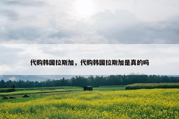 代购韩国拉斯加，代购韩国拉斯加是真的吗