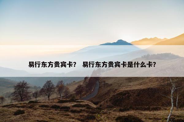易行东方贵宾卡？ 易行东方贵宾卡是什么卡？