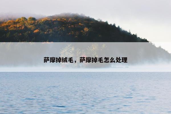 萨摩掉绒毛，萨摩掉毛怎么处理