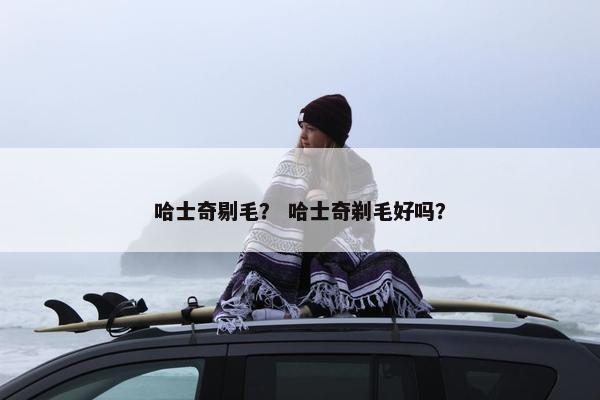 哈士奇剔毛？ 哈士奇剃毛好吗？
