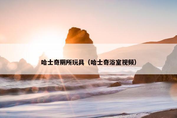 哈士奇厕所玩具（哈士奇浴室视频）