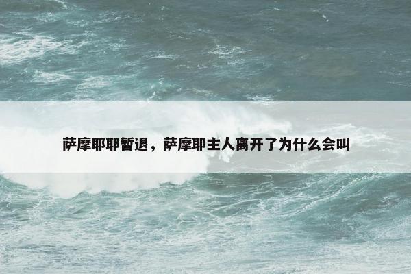 萨摩耶耶暂退，萨摩耶主人离开了为什么会叫